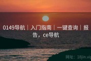 0149导航｜入门指南｜一键查询｜报告，ce导航