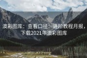 澳彩图库：查看口径：进阶教程月报，下载2021年澳彩图库