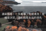 澳彩图库｜一页看懂｜数据清洗｜按维度浏览，澳彩图库永远的领先