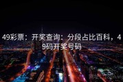 49彩票：开奖查询：分段占比百科，49码开奖号码