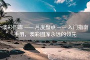 澳彩图库 —— 月度盘点 —— 入门指南手册，澳彩图库永远的领先