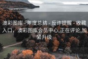 澳彩图库 - 年度总结 - 反诈提醒 - 收藏入口，澳彩图库会员中心,正在评论,加紧升级