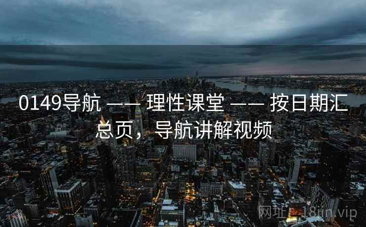 0149导航 —— 理性课堂 —— 按日期汇总页，导航讲解视频
