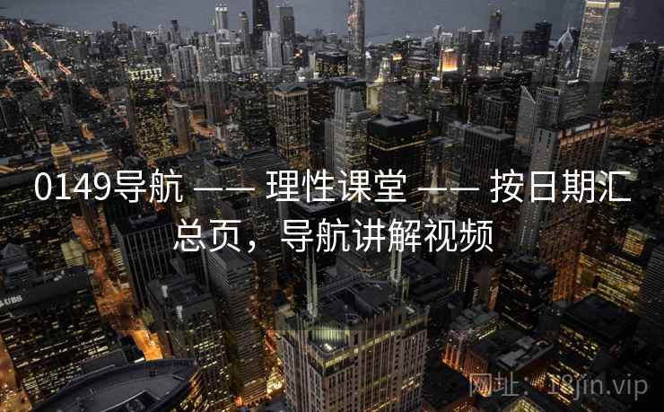 0149导航 —— 理性课堂 —— 按日期汇总页，导航讲解视频