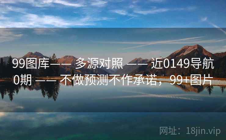 99图库—— 多源对照 —— 近0149导航0期 —— 不做预测不作承诺，99+图片