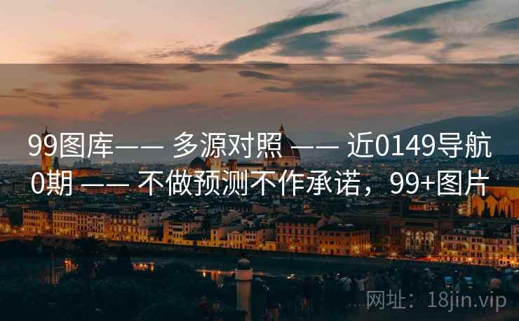 99图库—— 多源对照 —— 近0149导航0期 —— 不做预测不作承诺，99+图片