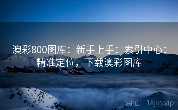 澳彩800图库：新手上手：索引中心：精准定位，下载澳彩图库