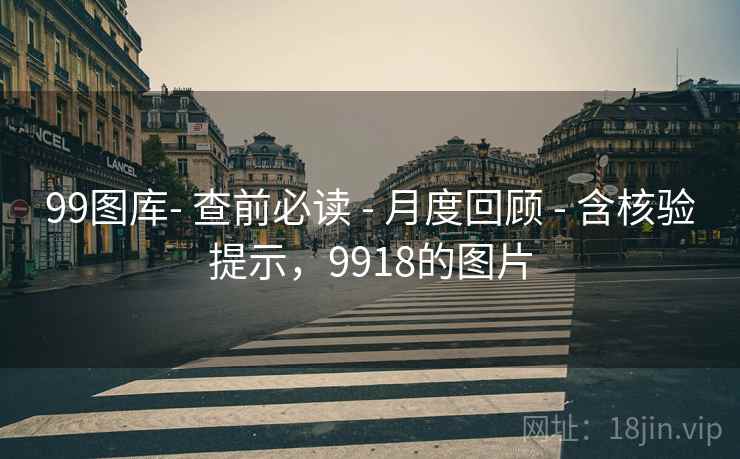 99图库- 查前必读 - 月度回顾 - 含核验提示,9918的图片 99图库- 查前必读 - 月度回顾 - 含核验提示,9918的图片