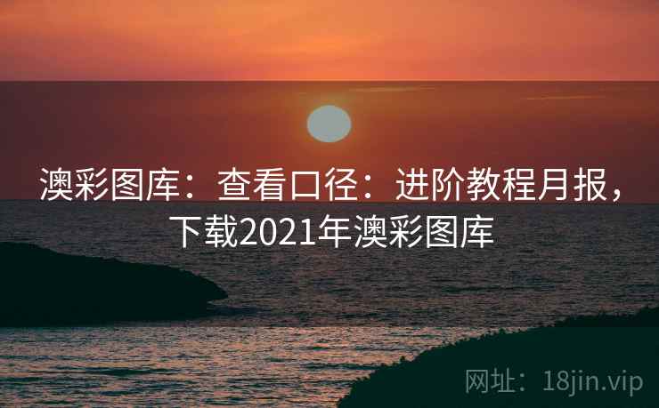 澳彩图库:查看口径:进阶教程月报,下载2021年澳彩图库 澳彩图库:查看口径:进阶教程月报,下载2021年澳彩图库