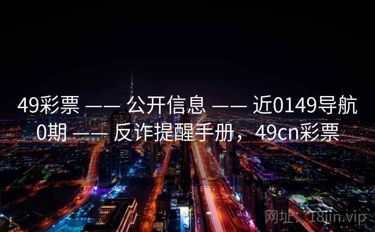 49彩票 —— 公开信息 —— 近0149导航0期 —— 反诈提醒手册,49cn彩票 49彩票 —— 公开信息 —— 近0149导航0期 —— 反诈提醒手册,49cn彩票