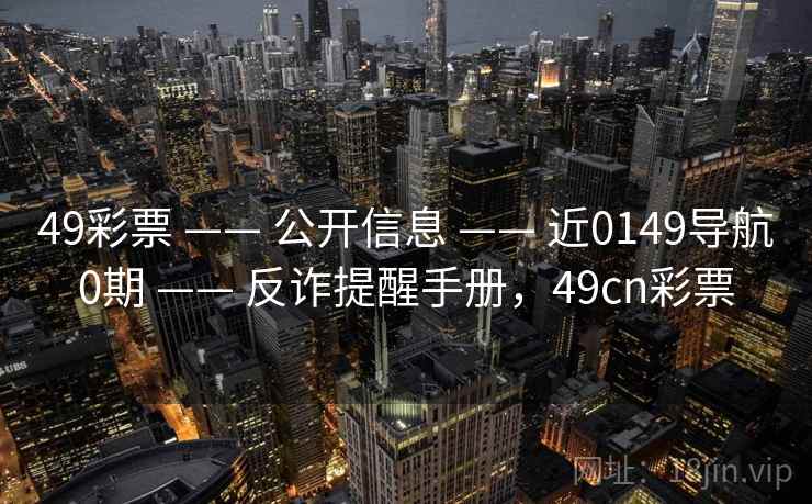 49彩票 —— 公开信息 —— 近0149导航0期 —— 反诈提醒手册,49cn彩票 49彩票 —— 公开信息 —— 近0149导航0期 —— 反诈提醒手册,49cn彩票