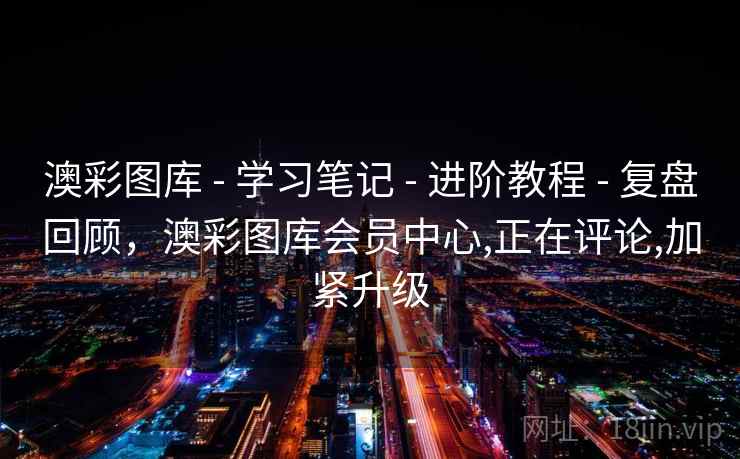 澳彩图库 - 学习笔记 - 进阶教程 - 复盘回顾,澳彩图库会员中心,正在评论,加紧升级 澳彩图库 - 学习笔记 - 进阶教程 - 复盘回顾,澳彩图库会员中心,正在评论,加紧升级
