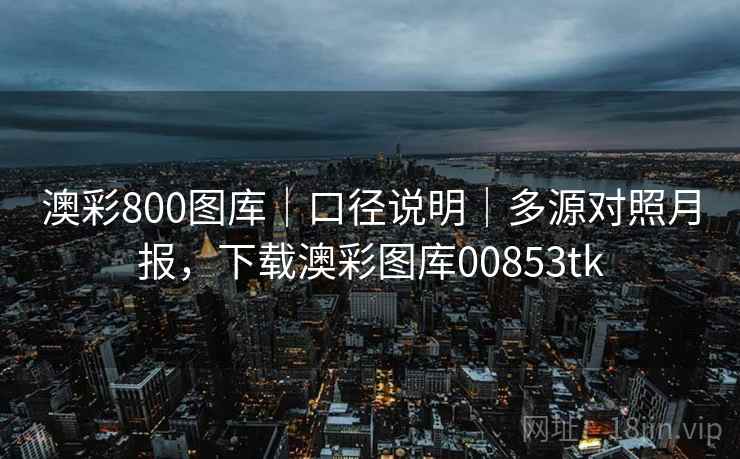 澳彩800图库|口径说明|多源对照月报,下载澳彩图库00853tk 澳彩800图库|口径说明|多源对照月报,下载澳彩图库00853tk