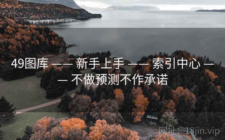 49图库 —— 新手上手 —— 索引中心 —— 不做预测不作承诺 49图库 —— 新手上手 —— 索引中心 —— 不做预测不作承诺