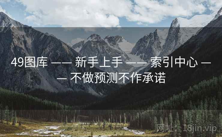 49图库 —— 新手上手 —— 索引中心 —— 不做预测不作承诺 49图库 —— 新手上手 —— 索引中心 —— 不做预测不作承诺