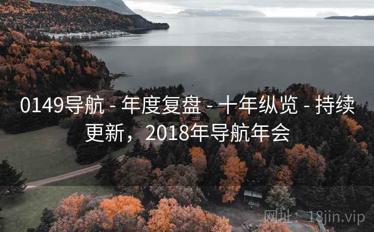 0149导航 - 年度复盘 - 十年纵览 - 持续更新,2018年导航年会 0149导航 - 年度复盘 - 十年纵览 - 持续更新,2018年导航年会