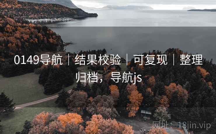 0149导航｜结果校验｜可复现｜整理归档，导航js