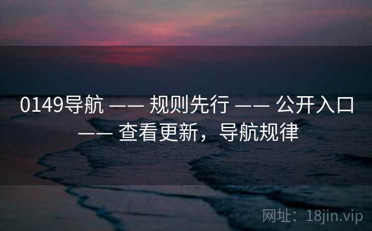 0149导航 —— 规则先行 —— 公开入口 —— 查看更新,导航规律 0149导航 —— 规则先行 —— 公开入口 —— 查看更新,导航规律