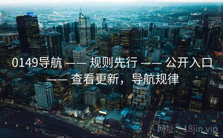 0149导航 —— 规则先行 —— 公开入口 —— 查看更新,导航规律 0149导航 —— 规则先行 —— 公开入口 —— 查看更新,导航规律