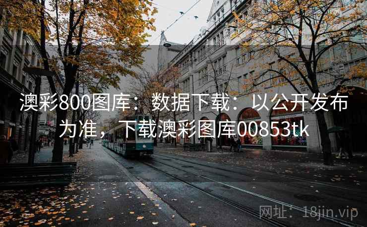 澳彩800图库：数据下载：以公开发布为准，下载澳彩图库00853tk