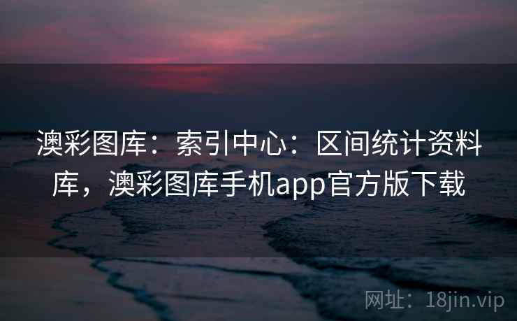 澳彩图库:索引中心:区间统计资料库,澳彩图库手机app官方版下载 澳彩图库:索引中心:区间统计资料库,澳彩图库手机app官方版下载